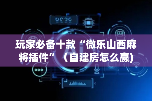 玩家必备十款“微乐山西麻将插件”（自建房怎么赢)
