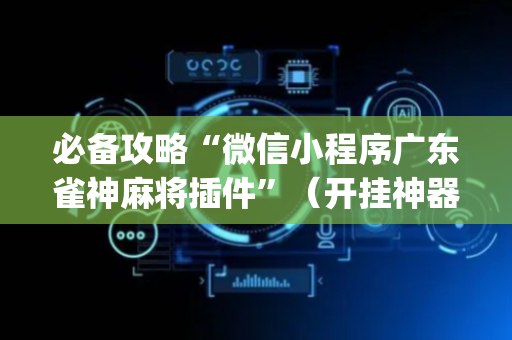 必备攻略“微信小程序广东雀神麻将插件”（开挂神器下载)