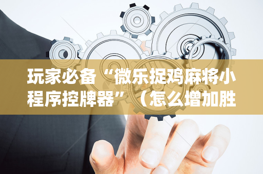 玩家必备“微乐捉鸡麻将小程序控牌器”（怎么增加胜率)