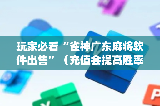 玩家必看“雀神广东麻将软件出售”（充值会提高胜率么)