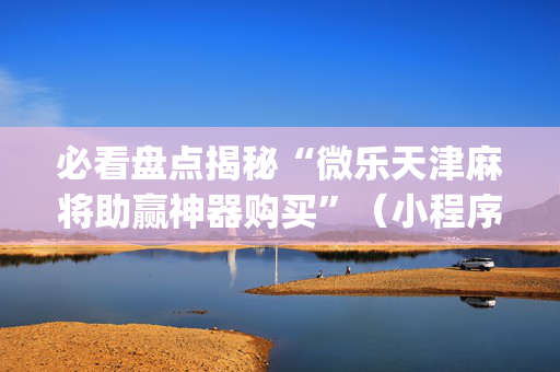 必看盘点揭秘“微乐天津麻将助赢神器购买”（小程序辅助软件)