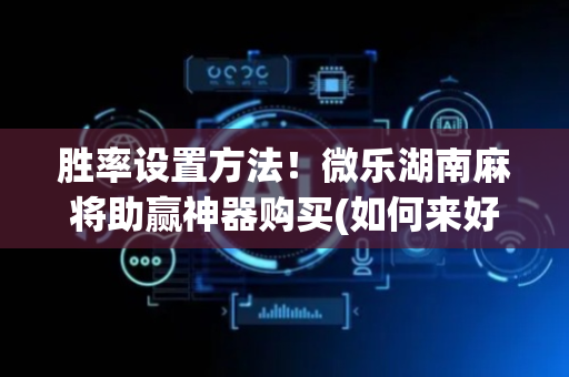 胜率设置方法！微乐湖南麻将助赢神器购买(如何来好牌)