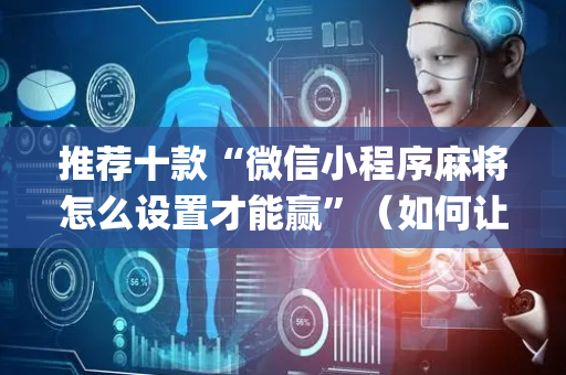 推荐十款“微信小程序麻将怎么设置才能赢”（如何让系统发好牌)