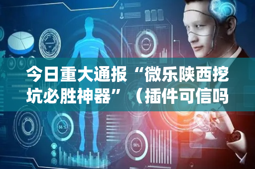 今日重大通报“微乐陕西挖坑必胜神器”（插件可信吗)