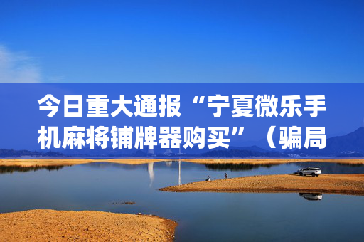 今日重大通报“宁夏微乐手机麻将铺牌器购买”（骗局大揭秘)