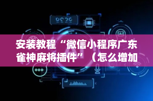 安装教程“微信小程序广东雀神麻将插件”（怎么增加胜率)