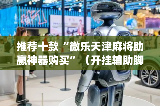 推荐十款“微乐天津麻将助赢神器购买”（开挂辅助脚本)