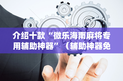 介绍十款“微乐海南麻将专用辅助神器”（辅助神器免费)