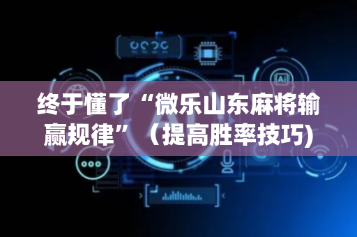 终于懂了“微乐山东麻将输赢规律”（提高胜率技巧)