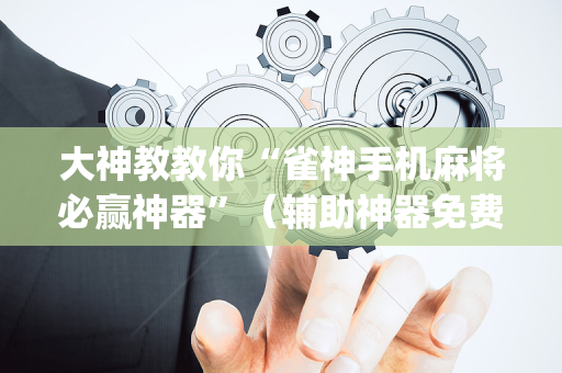 大神教教你“雀神手机麻将必赢神器”（辅助神器免费)