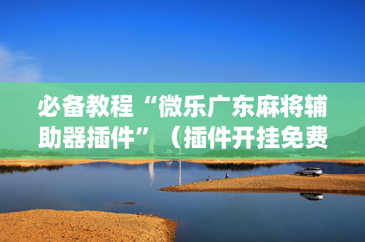 必备教程“微乐广东麻将辅助器插件”（插件开挂免费AI)