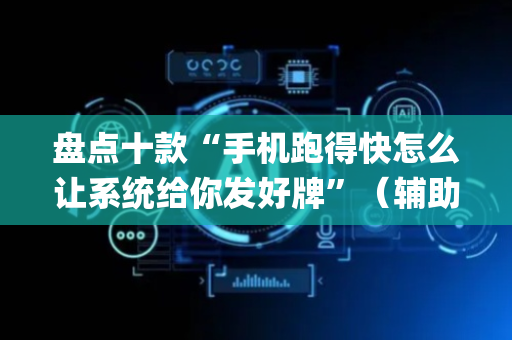 盘点十款“手机跑得快怎么让系统给你发好牌”（辅助神器免费)