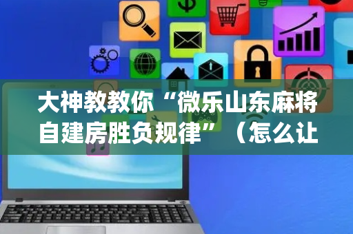 大神教教你“微乐山东麻将自建房胜负规律”（怎么让系统给你发好牌)