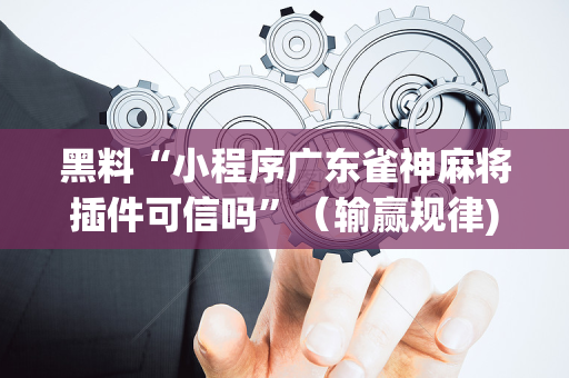 黑料“小程序广东雀神麻将插件可信吗”（输赢规律)