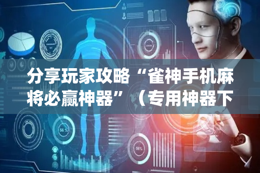 分享玩家攻略“雀神手机麻将必赢神器”（专用神器下载)