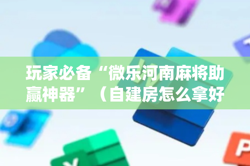 玩家必备“微乐河南麻将助赢神器”（自建房怎么拿好牌)