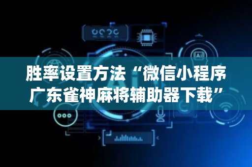 胜率设置方法“微信小程序广东雀神麻将辅助器下载”（助赢神器)