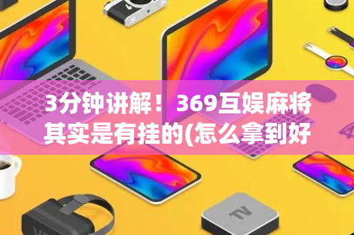 3分钟讲解！369互娱麻将其实是有挂的(怎么拿到好牌)