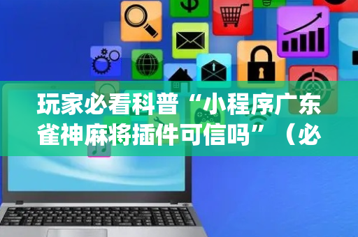 玩家必看科普“小程序广东雀神麻将插件可信吗”（必赢神器)