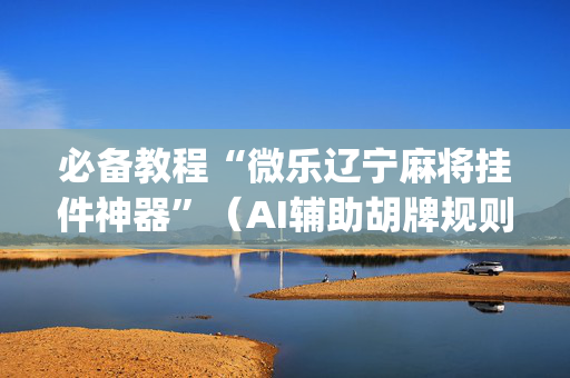 必备教程“微乐辽宁麻将挂件神器”（AI辅助胡牌规则)