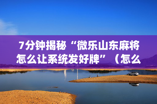 7分钟揭秘“微乐山东麻将怎么让系统发好牌”（怎么控制输赢)