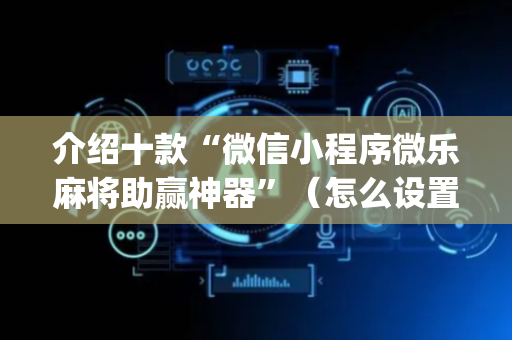 介绍十款“微信小程序微乐麻将助赢神器”（怎么设置能有好牌)