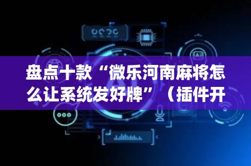 盘点十款“微乐河南麻将怎么让系统发好牌”（插件开挂免费AI)