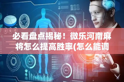 必看盘点揭秘！微乐河南麻将怎么提高胜率(怎么能调好牌)