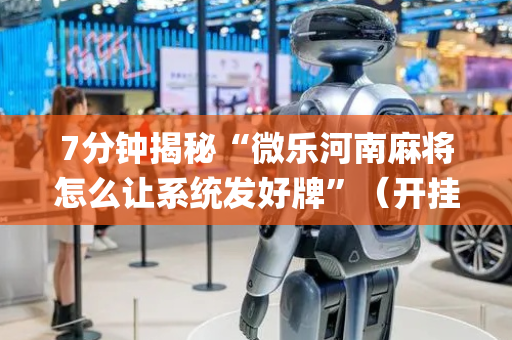 7分钟揭秘“微乐河南麻将怎么让系统发好牌”（开挂辅助脚本)