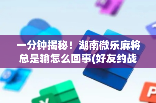 一分钟揭秘！湖南微乐麻将总是输怎么回事(好友约战老是输)