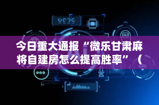 今日重大通报“微乐甘肃麻将自建房怎么提高胜率”（小程序辅助软件)
