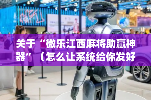 关于“微乐江西麻将助赢神器”（怎么让系统给你发好牌)