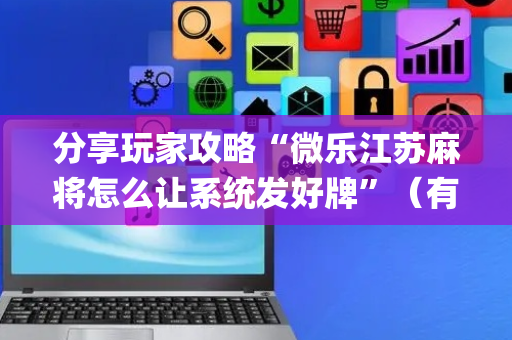 分享玩家攻略“微乐江苏麻将怎么让系统发好牌”（有没有猫腻)