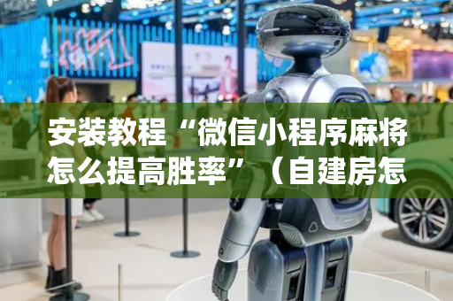 安装教程“微信小程序麻将怎么提高胜率”（自建房怎么拿好牌)