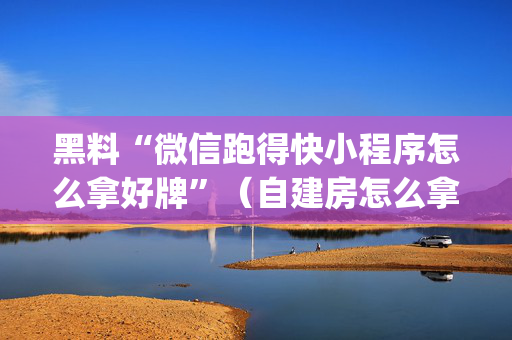 黑料“微信跑得快小程序怎么拿好牌”（自建房怎么拿好牌)