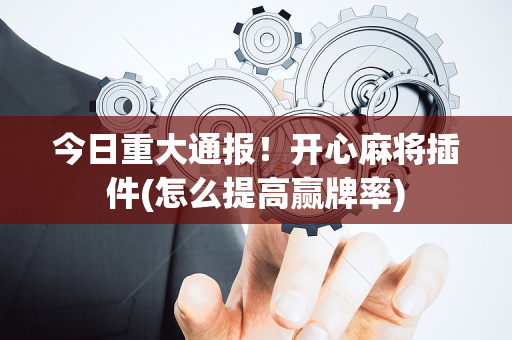 今日重大通报！开心麻将插件(怎么提高赢牌率)