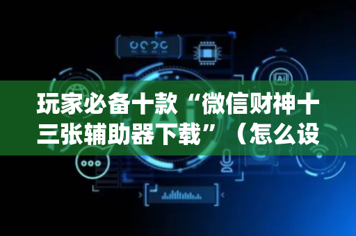 玩家必备十款“微信财神十三张辅助器下载”（怎么设置才能赢)