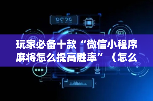 玩家必备十款“微信小程序麻将怎么提高胜率”（怎么提高胜率)