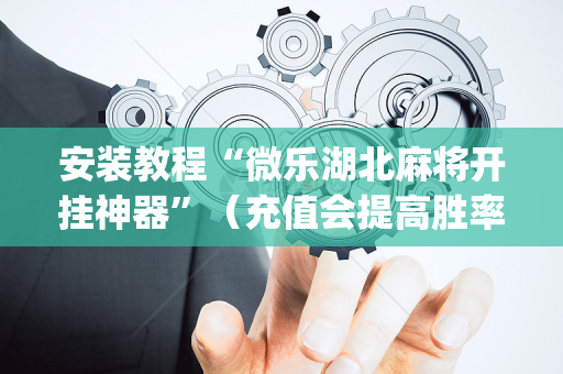 安装教程“微乐湖北麻将开挂神器”（充值会提高胜率么)