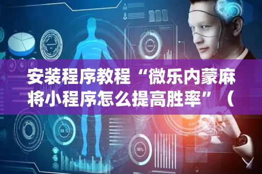安装程序教程“微乐内蒙麻将小程序怎么提高胜率”（必赢神器免费安装)