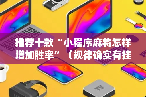 推荐十款“小程序麻将怎样增加胜率”（规律确实有挂)