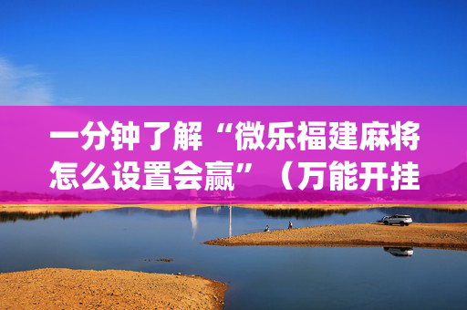 一分钟了解“微乐福建麻将怎么设置会赢”（万能开挂器)