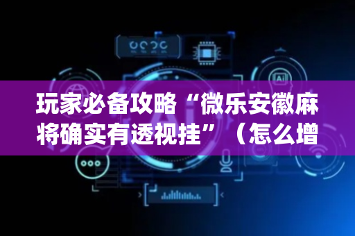 玩家必备攻略“微乐安徽麻将确实有透视挂”（怎么增加胜率)