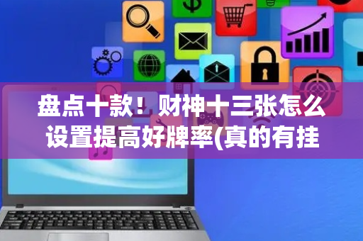 盘点十款！财神十三张怎么设置提高好牌率(真的有挂确实有挂)