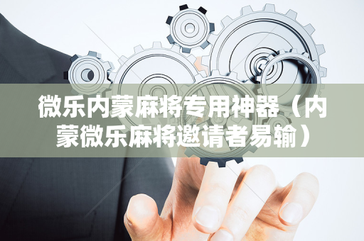 微乐内蒙麻将专用神器（内蒙微乐麻将邀请者易输）