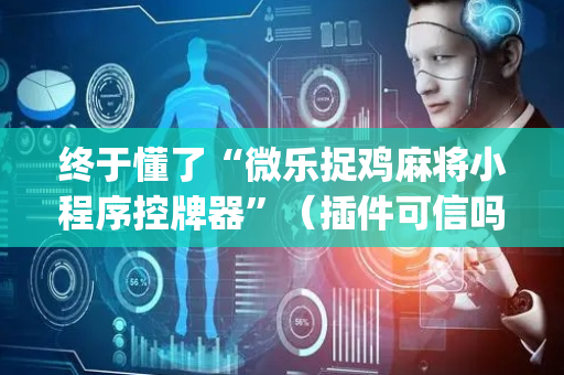 终于懂了“微乐捉鸡麻将小程序控牌器”（插件可信吗)