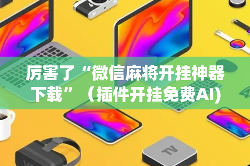 厉害了“微信麻将开挂神器下载”（插件开挂免费AI)