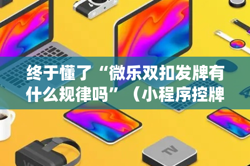终于懂了“微乐双扣发牌有什么规律吗”（小程序控牌器)