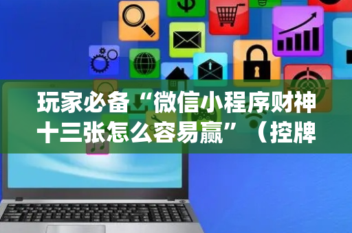 玩家必备“微信小程序财神十三张怎么容易赢”（控牌神器)
