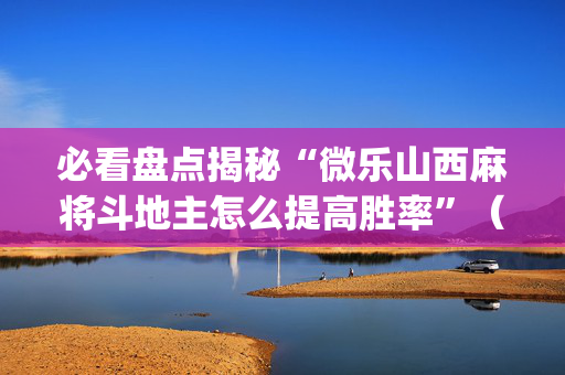 必看盘点揭秘“微乐山西麻将斗地主怎么提高胜率”（插件可信吗)